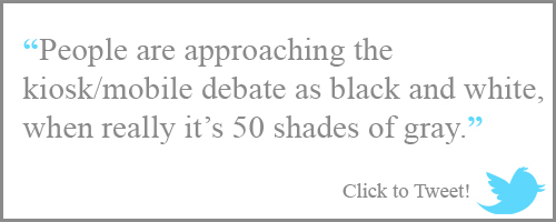 People are approaching the kiosk/mobile debate as black and white, when really it’s 50 shades of gray.